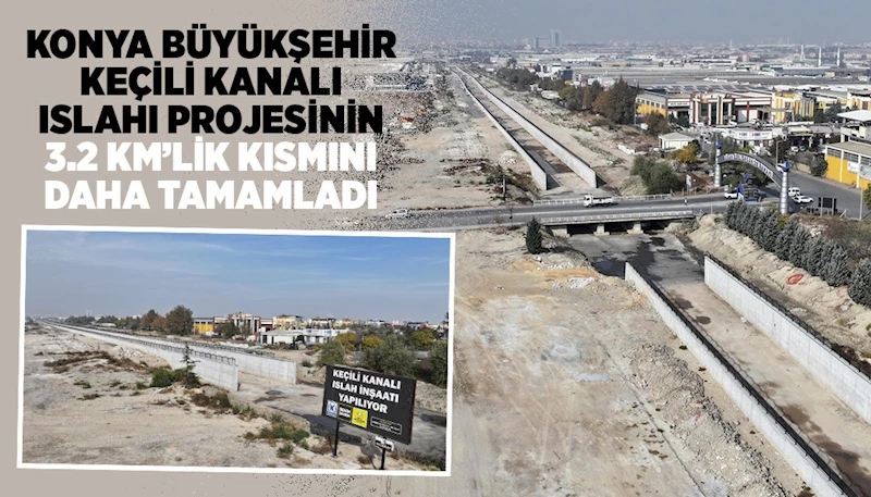 KONYA BÜYÜKŞEHİR KEÇİLİ KANALI ISLAHI PROJESİNİN 3.2 KM’LİK KISMINI DAHA TAMAMLADI