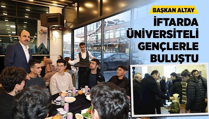 BAŞKAN ALTAY İFTARDA ÜNİVERSİTELİ GENÇLERLE BULUŞTU