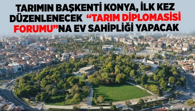 TARIMIN BAŞKENTİ KONYA, İLK KEZ DÜZENLENECEK “TARIM DİPLOMASİSİ FORUMU”NA EV SAHİPLİĞİ YAPACAK