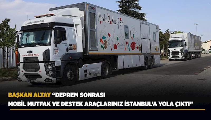 BAŞKAN ALTAY: “DEPREM SONRASI MOBİL MUTFAK VE DESTEK ARAÇLARIMIZ İSTANBUL’A YOLA ÇIKTI”