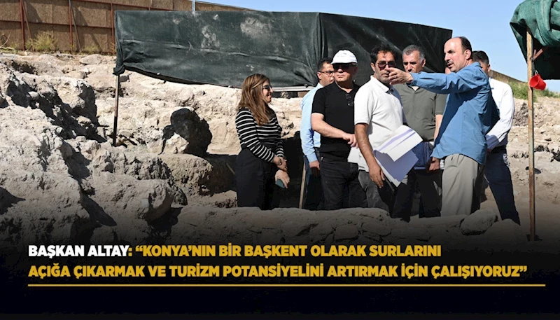 BAŞKAN ALTAY: “KONYA’NIN BİR BAŞKENT OLARAK SURLARINI AÇIĞA ÇIKARMAK VE TURİZM POTANSİYELİNİ ARTIRMAK İÇİN ÇALIŞIYORUZ”